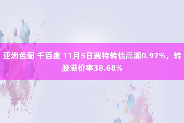 亚洲色图 千百度 11月5日赛特转债高潮0.97%，转股溢价率38.68%