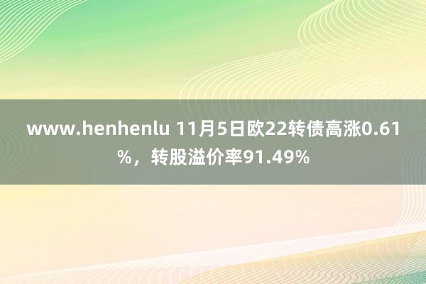 www.henhenlu 11月5日欧22转债高涨0.61%，转股溢价率91.49%