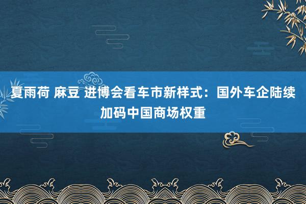 夏雨荷 麻豆 进博会看车市新样式：国外车企陆续加码中国商场权重