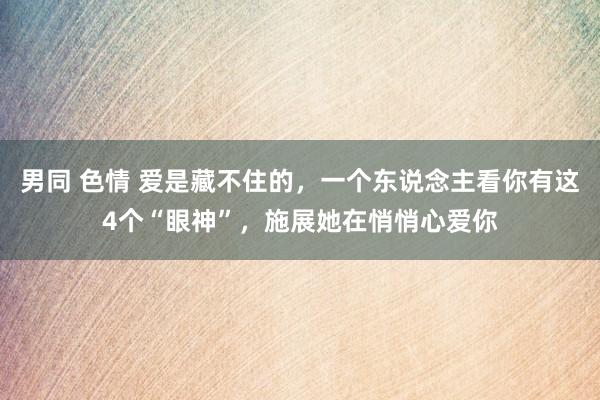 男同 色情 爱是藏不住的，一个东说念主看你有这4个“眼神”，施展她在悄悄心爱你