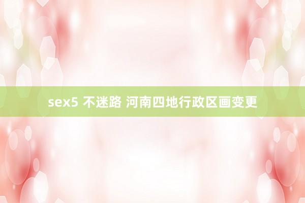 sex5 不迷路 河南四地行政区画变更