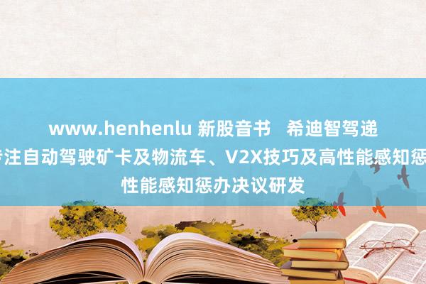 www.henhenlu 新股音书   希迪智驾递表港交所 专注自动驾驶矿卡及物流车、V2X技巧及高性能感知惩办决议研发