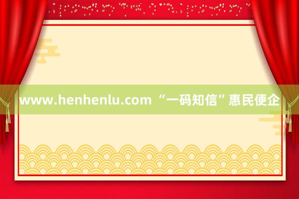 www.henhenlu.com “一码知信”惠民便企