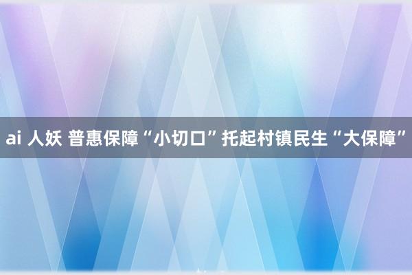 ai 人妖 普惠保障“小切口”托起村镇民生“大保障”