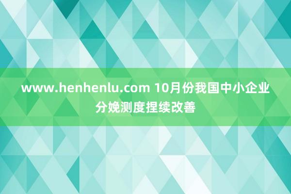 www.henhenlu.com 10月份我国中小企业分娩测度捏续改善