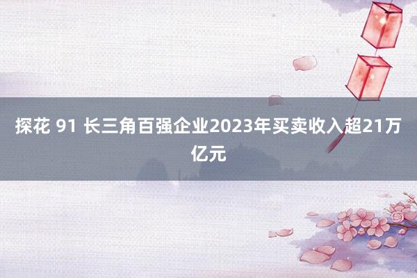 探花 91 长三角百强企业2023年买卖收入超21万亿元