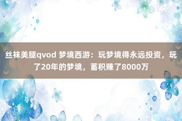 丝袜美腿qvod 梦境西游：玩梦境得永远投资，玩了20年的梦境，蓄积赚了8000万