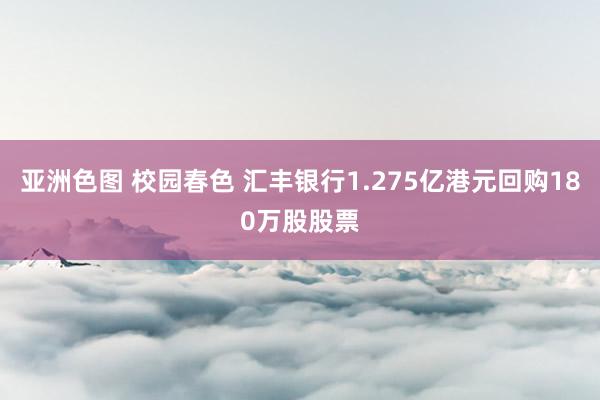 亚洲色图 校园春色 汇丰银行1.275亿港元回购180万股股票