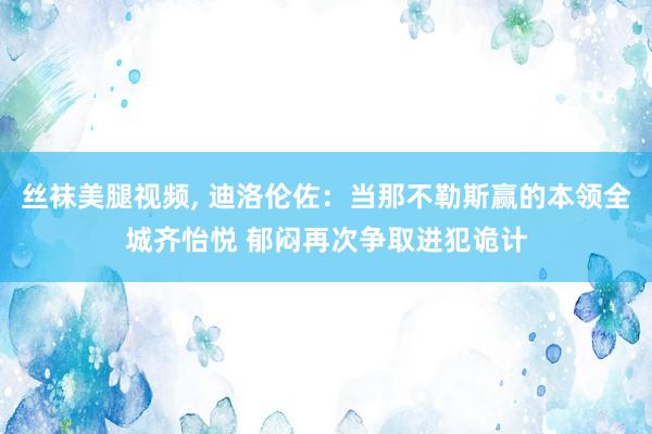 丝袜美腿视频， 迪洛伦佐：当那不勒斯赢的本领全城齐怡悦 郁闷再次争取进犯诡计