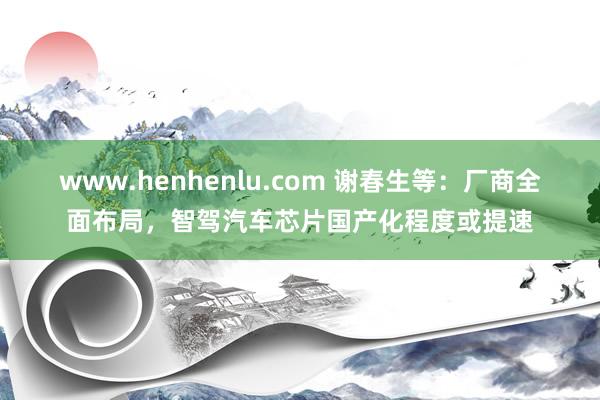 www.henhenlu.com 谢春生等：厂商全面布局，智驾汽车芯片国产化程度或提速