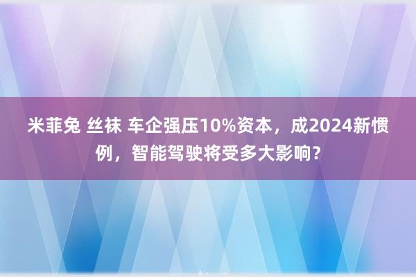 米菲兔 丝袜 车企强压10%资本，成2024新惯例，智能驾驶将受多大影响？