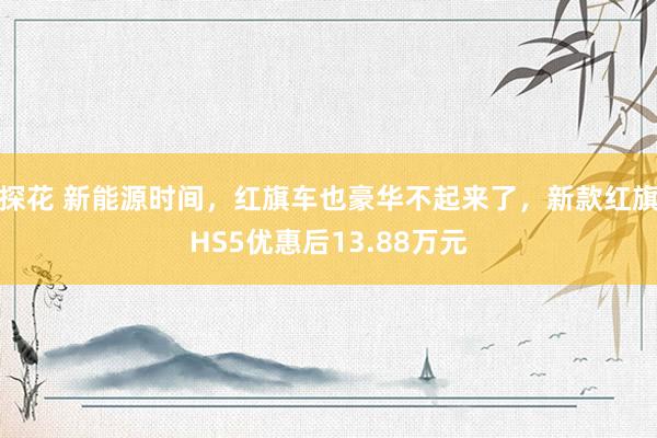 探花 新能源时间，红旗车也豪华不起来了，新款红旗HS5优惠后13.88万元