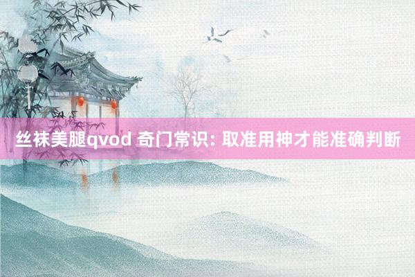 丝袜美腿qvod 奇门常识: 取准用神才能准确判断