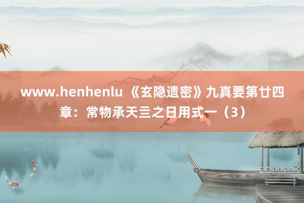 www.henhenlu 《玄隐遗密》九真要第廿四章：常物承天亖之日用式一（3）