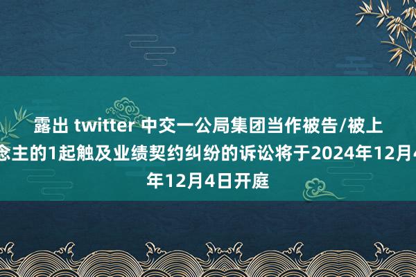 露出 twitter 中交一公局集团当作被告/被上诉东说念主的1起触及业绩契约纠纷的诉讼将于2024年12月4日开庭