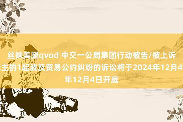 丝袜美腿qvod 中交一公局集团行动被告/被上诉东说念主的1起波及贸易公约纠纷的诉讼将于2024年12月4日开庭