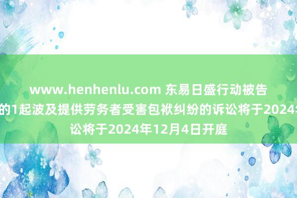 www.henhenlu.com 东易日盛行动被告/被上诉东谈主的1起波及提供劳务者受害包袱纠纷的诉讼将于2024年12月4日开庭