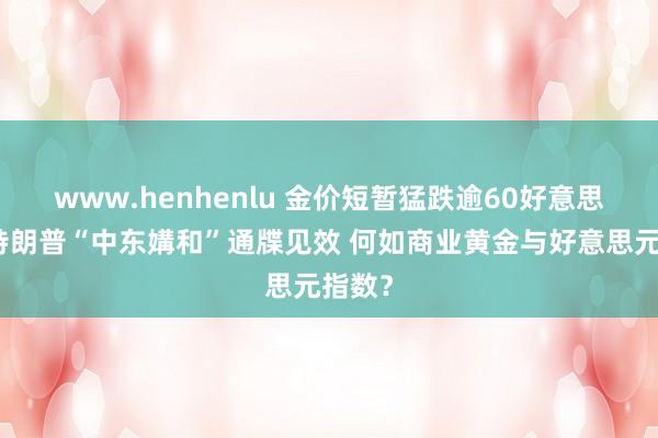 www.henhenlu 金价短暂猛跌逾60好意思元！特朗普“中东媾和”通牒见效 何如商业黄金与好意思元指数？