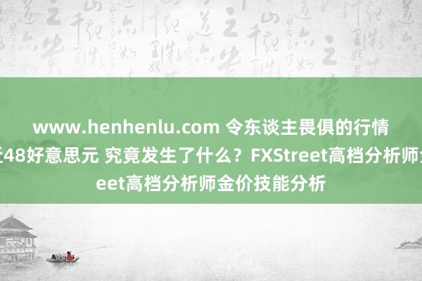 www.henhenlu.com 令东谈主畏俱的行情！金价暴跌近48好意思元 究竟发生了什么？FXStreet高档分析师金价技能分析