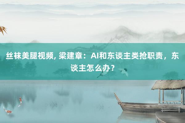 丝袜美腿视频， 梁建章：AI和东谈主类抢职责，东谈主怎么办？