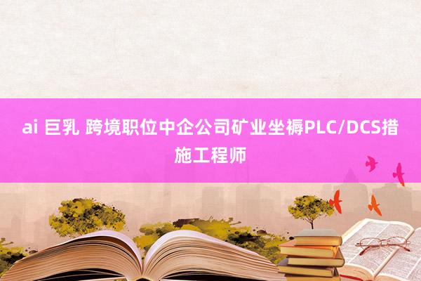 ai 巨乳 跨境职位中企公司矿业坐褥PLC/DCS措施工程师