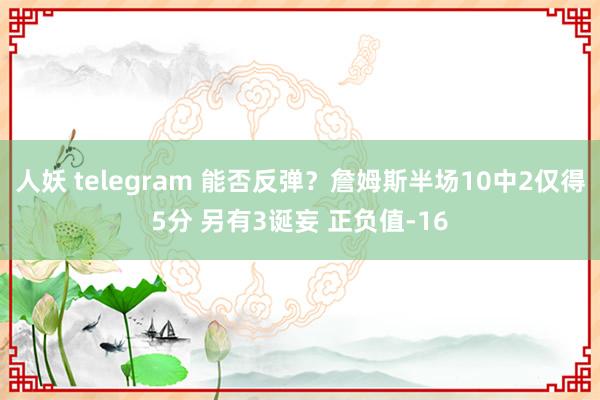 人妖 telegram 能否反弹？詹姆斯半场10中2仅得5分 另有3诞妄 正负值-16