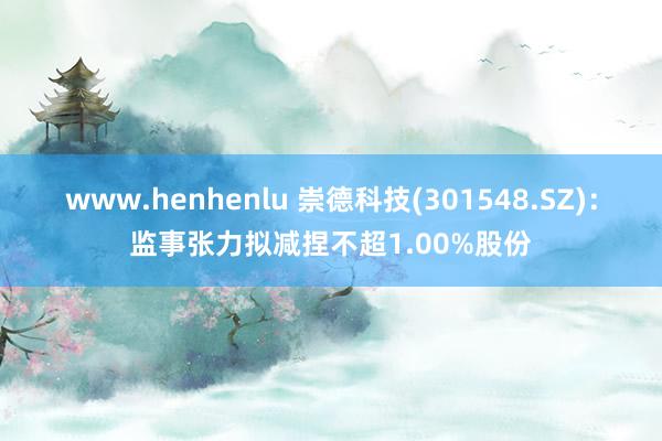 www.henhenlu 崇德科技(301548.SZ)：监事张力拟减捏不超1.00%股份