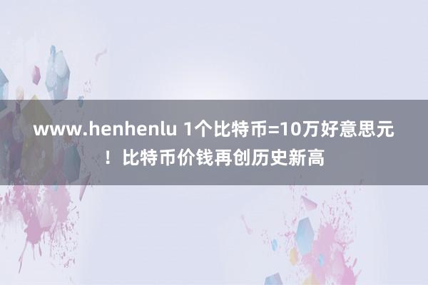 www.henhenlu 1个比特币=10万好意思元！比特币价钱再创历史新高