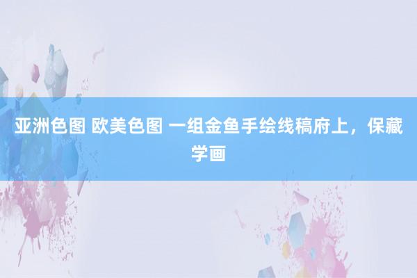 亚洲色图 欧美色图 一组金鱼手绘线稿府上，保藏学画