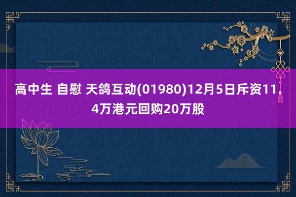 高中生 自慰 天鸽互动(01980)12月5日斥资11.4万港元回购20万股