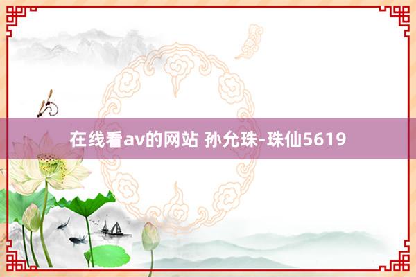 在线看av的网站 孙允珠-珠仙5619