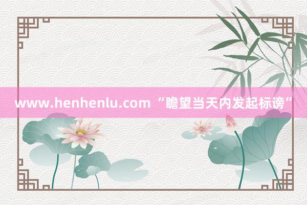 www.henhenlu.com “瞻望当天内发起标谤”