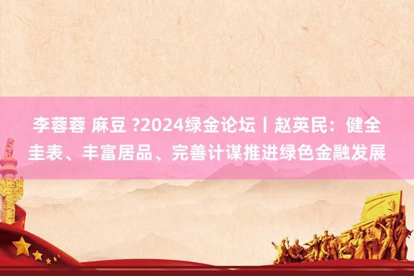 李蓉蓉 麻豆 ?2024绿金论坛丨赵英民：健全圭表、丰富居品、完善计谋推进绿色金融发展