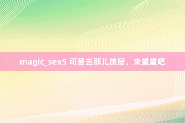 magic_sex5 可爱去那儿旅居，来望望吧