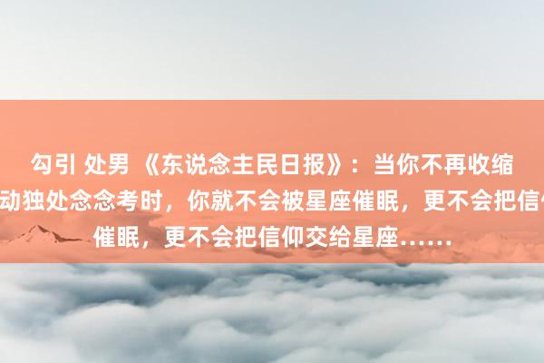 勾引 处男 《东说念主民日报》：当你不再收缩受外界扰乱、驱动独处念念考时，你就不会被星座催眠，更不会把信仰交给星座……