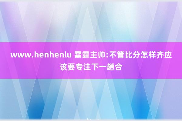 www.henhenlu 雷霆主帅:不管比分怎样齐应该要专注下一趟合