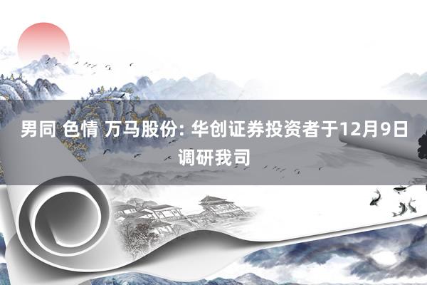 男同 色情 万马股份: 华创证券投资者于12月9日调研我司