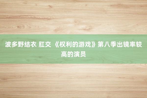 波多野结衣 肛交 《权利的游戏》第八季出镜率较高的演员