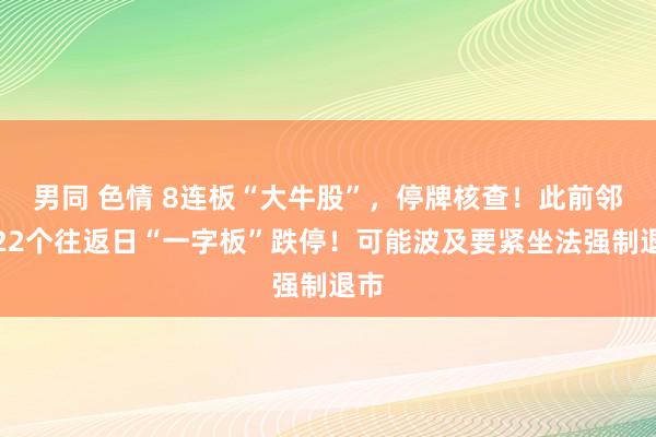 男同 色情 8连板“大牛股”，停牌核查！此前邻接22个往返日“一字板”跌停！可能波及要紧坐法强制退市