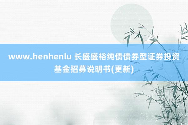 www.henhenlu 长盛盛裕纯债债券型证券投资基金招募说明书(更新)