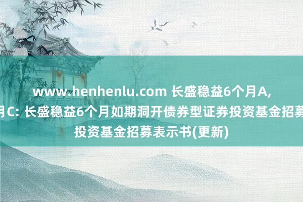 www.henhenlu.com 长盛稳益6个月A，长盛稳益6个月C: 长盛稳益6个月如期洞开债券型证券投资基金招募表示书(更新)