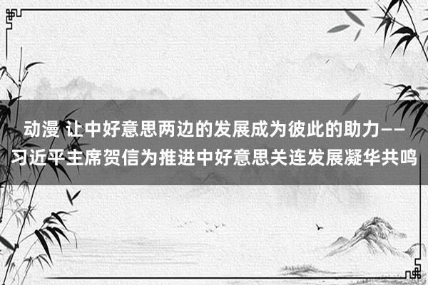 动漫 让中好意思两边的发展成为彼此的助力——习近平主席贺信为推进中好意思关连发展凝华共鸣