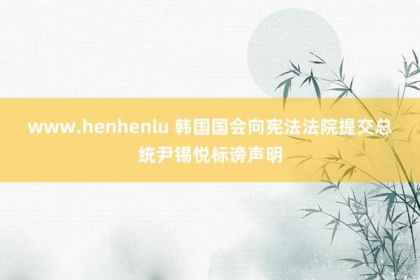 www.henhenlu 韩国国会向宪法法院提交总统尹锡悦标谤声明