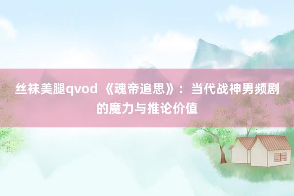 丝袜美腿qvod 《魂帝追思》：当代战神男频剧的魔力与推论价值