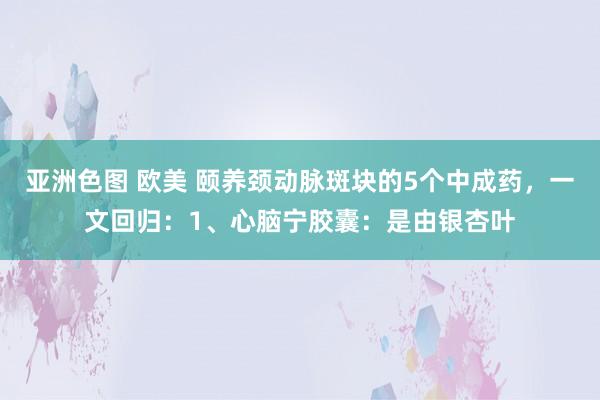 亚洲色图 欧美 颐养颈动脉斑块的5个中成药，一文回归：1、心脑宁胶囊：是由银杏叶