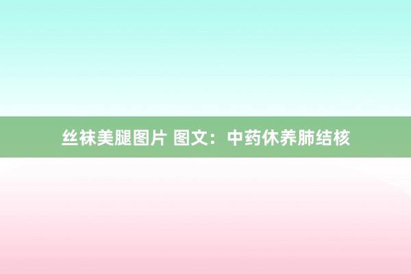 丝袜美腿图片 图文：中药休养肺结核