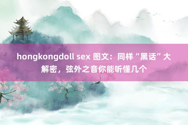 hongkongdoll sex 图文：同样“黑话”大解密，弦外之音你能听懂几个