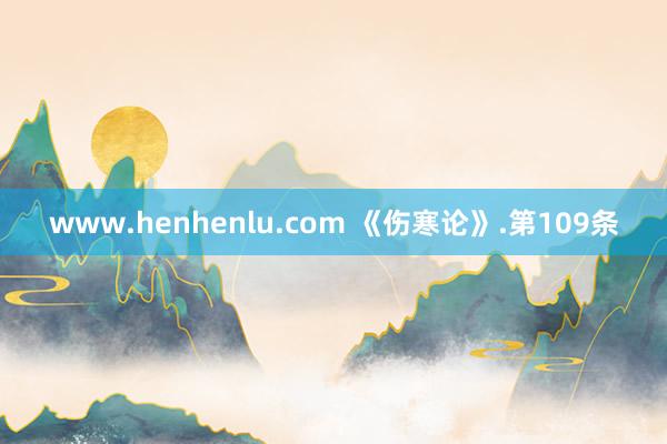 www.henhenlu.com 《伤寒论》.第109条