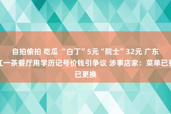 自拍偷拍 吃瓜 “白丁”5元“院士”32元 广东湛江一茶餐厅用学历记号价钱引争议 涉事店家：菜单已更换