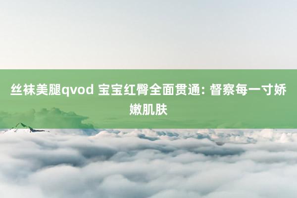 丝袜美腿qvod 宝宝红臀全面贯通: 督察每一寸娇嫩肌肤